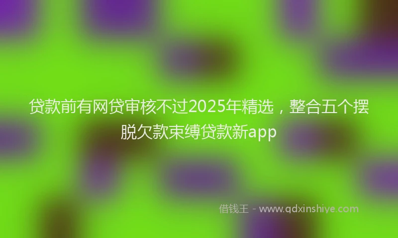 贷款前有网贷审核不过2025年精选，整合五个摆脱欠款束缚贷款新app