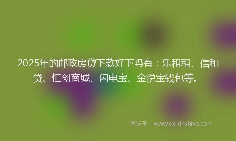 2025年的邮政房贷下款好下吗有：乐租租、信和贷、恒创商城、闪电宝、金悦宝钱包等。