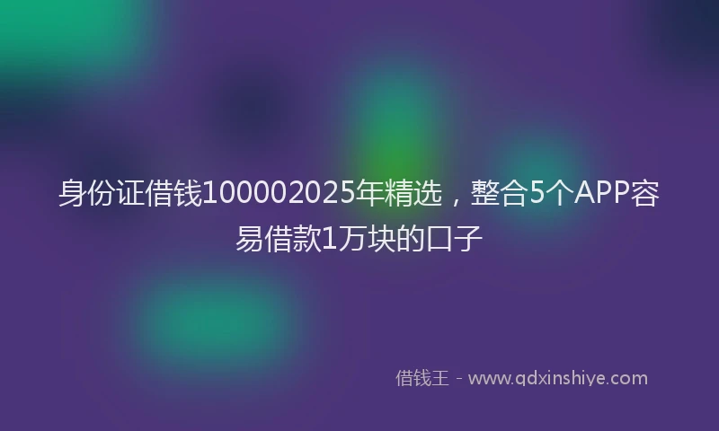 身份证借钱100002025年精选，整合5个APP容易借款1万块的口子