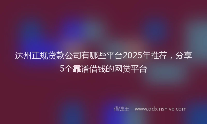 达州正规贷款公司有哪些平台2025年推荐，分享5个靠谱借钱的网贷平台