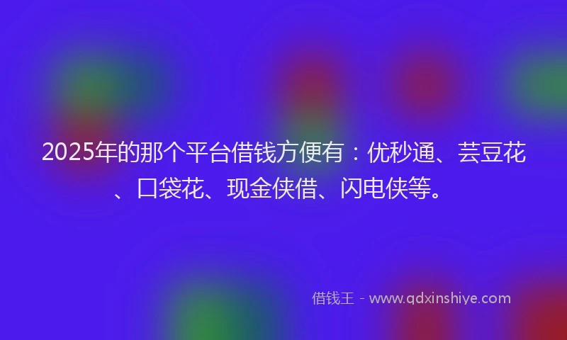 2025年的那个平台借钱方便有：优秒通、芸豆花、口袋花、现金侠借、闪电侠等。