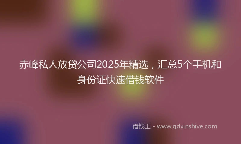 赤峰私人放贷公司2025年精选，汇总5个手机和身份证快速借钱软件
