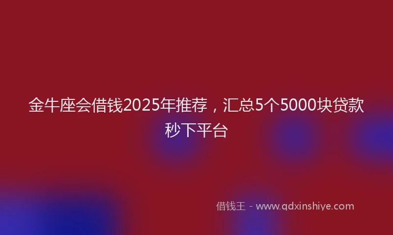 金牛座会借钱2025年推荐，汇总5个5000块贷款秒下平台