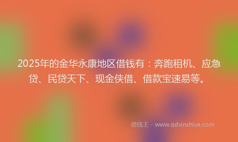 2025年的金华永康地区借钱有：奔跑租机、应急贷、民贷天下、现金侠借、借款宝速易等。
