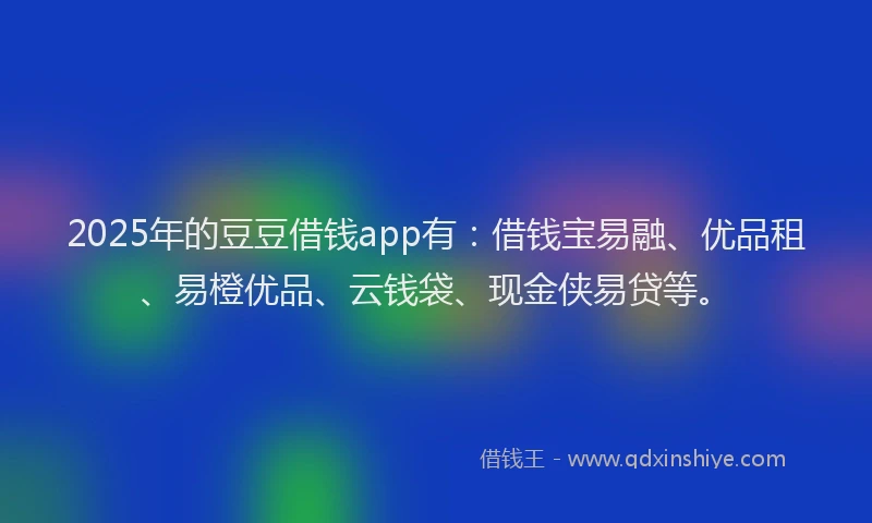 2025年的豆豆借钱app有：借钱宝易融、优品租、易橙优品、云钱袋、现金侠易贷等。