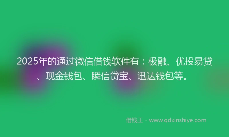 2025年的通过微信借钱软件有：极融、优投易贷、现金钱包、瞬信贷宝、迅达钱包等。