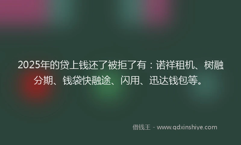 2025年的贷上钱还了被拒了有：诺祥租机、树融分期、钱袋快融途、闪用、迅达钱包等。