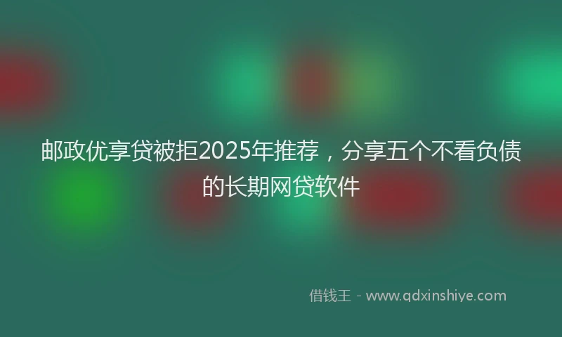 邮政优享贷被拒2025年推荐，分享五个不看负债的长期网贷软件
