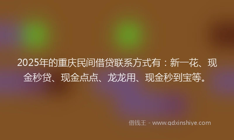 2025年的重庆民间借贷联系方式有：新一花、现金秒贷、现金点点、龙龙用、现金秒到宝等。