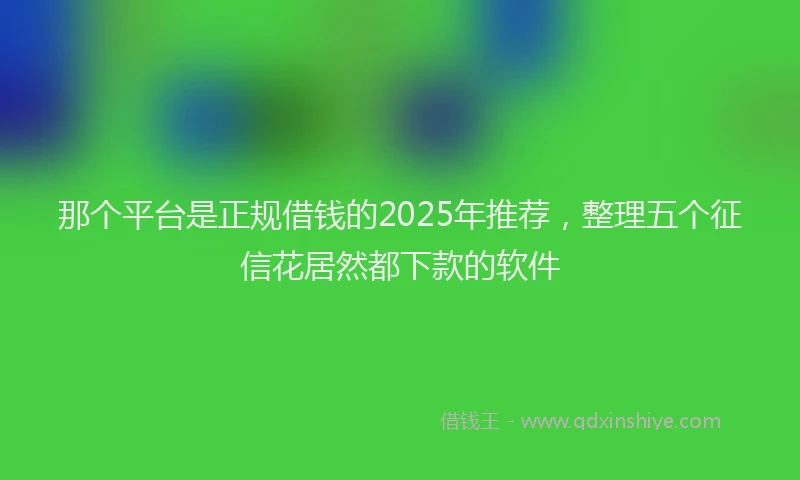 那个平台是正规借钱的2025年推荐，整理五个征信花居然都下款的软件