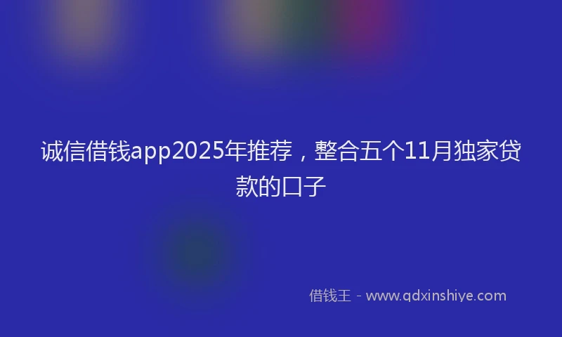 诚信借钱app2025年推荐，整合五个11月独家贷款的口子
