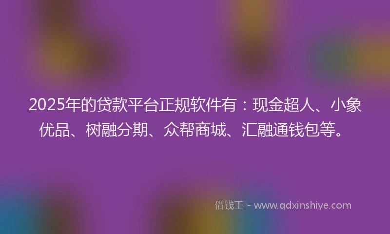 2025年的贷款平台正规软件有：现金超人、小象优品、树融分期、众帮商城、汇融通钱包等。