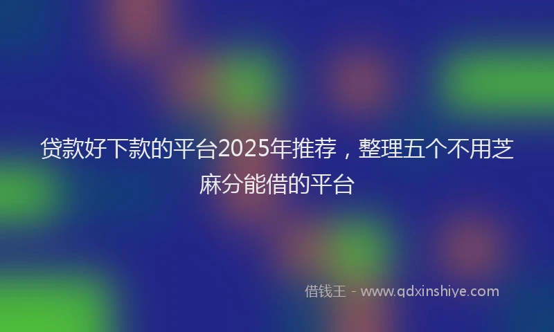 贷款好下款的平台2025年推荐，整理五个不用芝麻分能借的平台