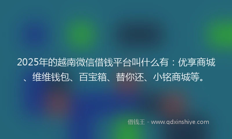 2025年的越南微信借钱平台叫什么有：优享商城、维维钱包、百宝箱、替你还、小铭商城等。