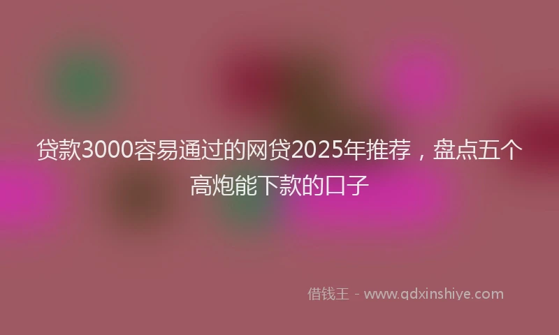 贷款3000容易通过的网贷2025年推荐，盘点五个高炮能下款的口子