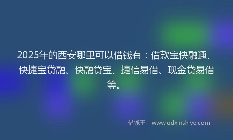 2025年的西安哪里可以借钱有：借款宝快融通、快捷宝贷融、快融贷宝、捷信易借、现金贷易借等。