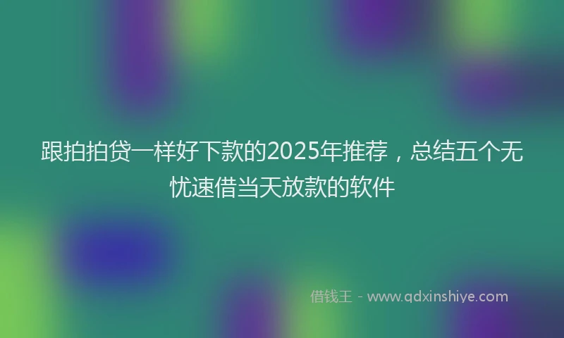 跟拍拍贷一样好下款的2025年推荐，总结五个无忧速借当天放款的软件