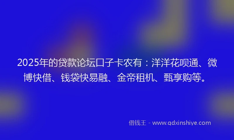 2025年的贷款论坛口子卡农有：洋洋花呗通、微博快借、钱袋快易融、金帝租机、甄享购等。