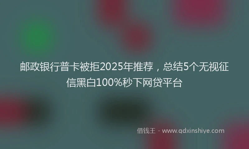 邮政银行普卡被拒2025年推荐，总结5个无视征信黑白100%秒下网贷平台