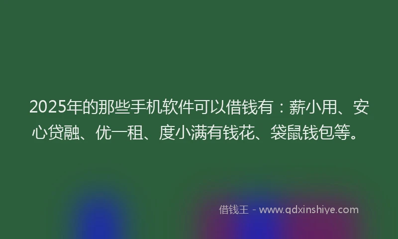 2025年的那些手机软件可以借钱有：薪小用、安心贷融、优一租、度小满有钱花、袋鼠钱包等。