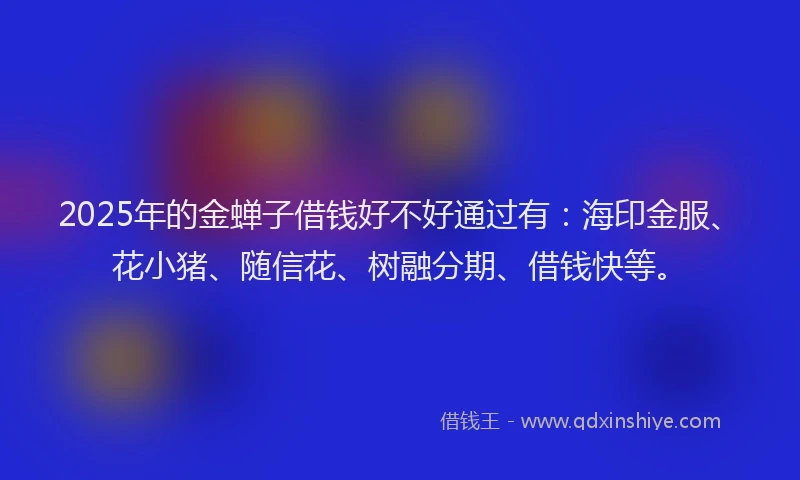 2025年的金蝉子借钱好不好通过有：海印金服、花小猪、随信花、树融分期、借钱快等。