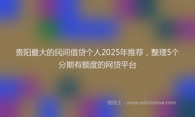 贵阳最大的民间借贷个人2025年推荐，整理5个分期有额度的网贷平台