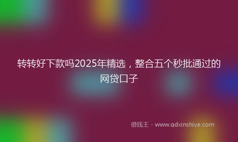 转转好下款吗2025年精选，整合五个秒批通过的网贷口子