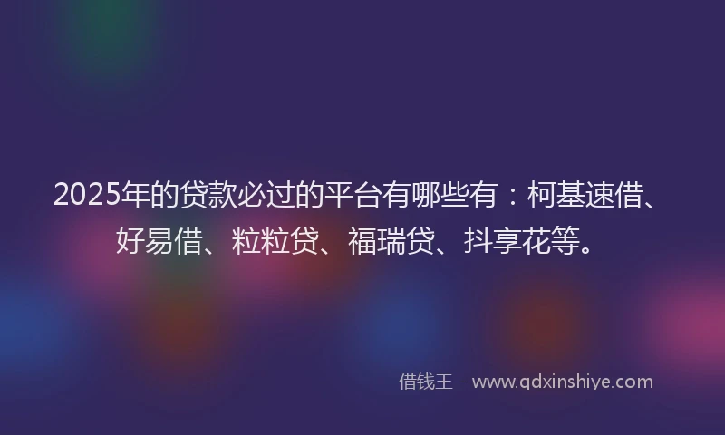 2025年的贷款必过的平台有哪些有：柯基速借、好易借、粒粒贷、福瑞贷、抖享花等。