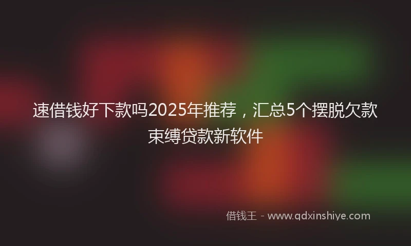 速借钱好下款吗2025年推荐，汇总5个摆脱欠款束缚贷款新软件