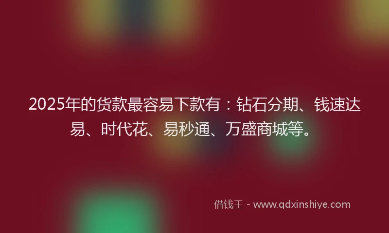 2025年的货款最容易下款有：钻石分期、钱速达易、时代花、易秒通、万盛商城等。