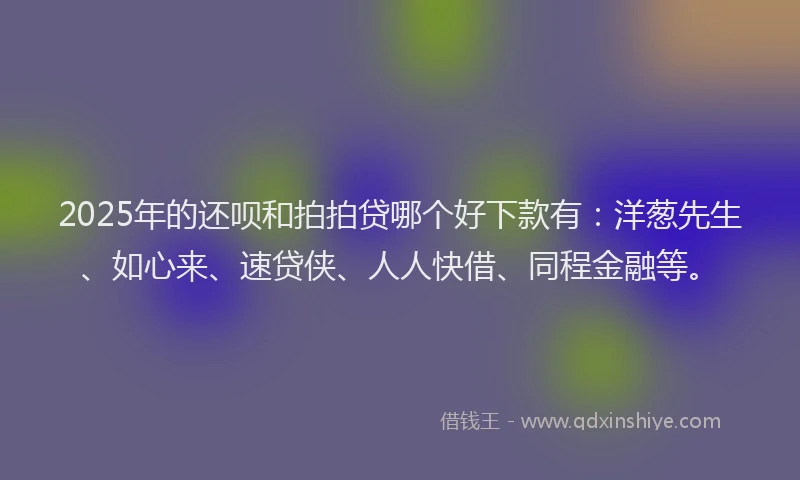 2025年的还呗和拍拍贷哪个好下款有：洋葱先生、如心来、速贷侠、人人快借、同程金融等。