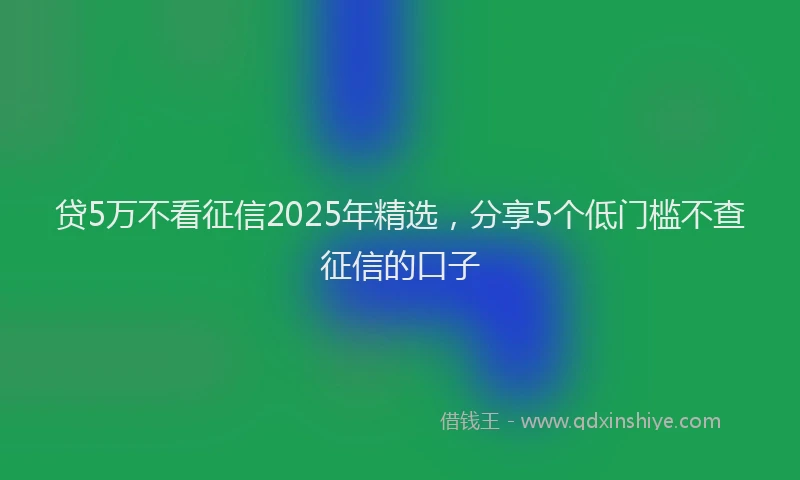 贷5万不看征信2025年精选，分享5个低门槛不查征信的口子