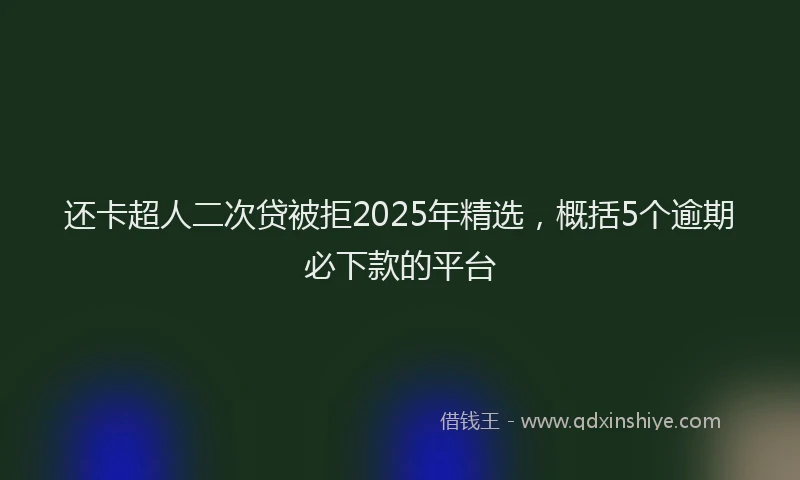 还卡超人二次贷被拒2025年精选，概括5个逾期必下款的平台