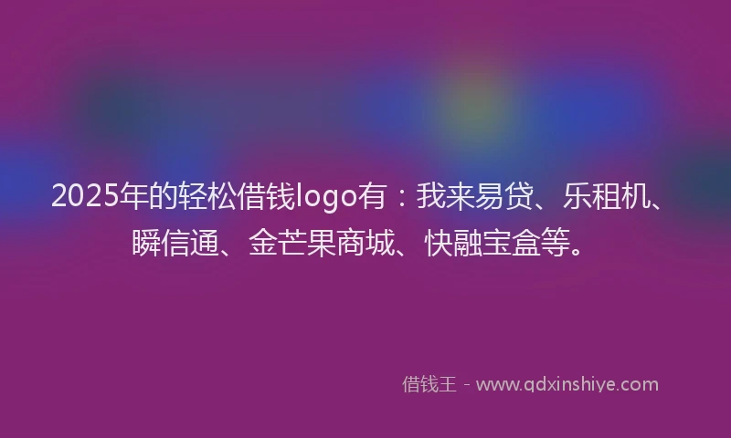 2025年的轻松借钱logo有：我来易贷、乐租机、瞬信通、金芒果商城、快融宝盒等。
