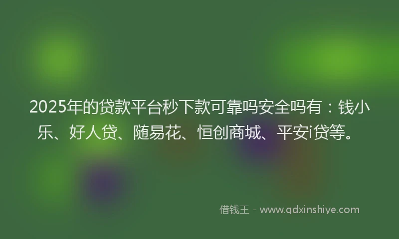 2025年的贷款平台秒下款可靠吗安全吗有：钱小乐、好人贷、随易花、恒创商城、平安i贷等。
