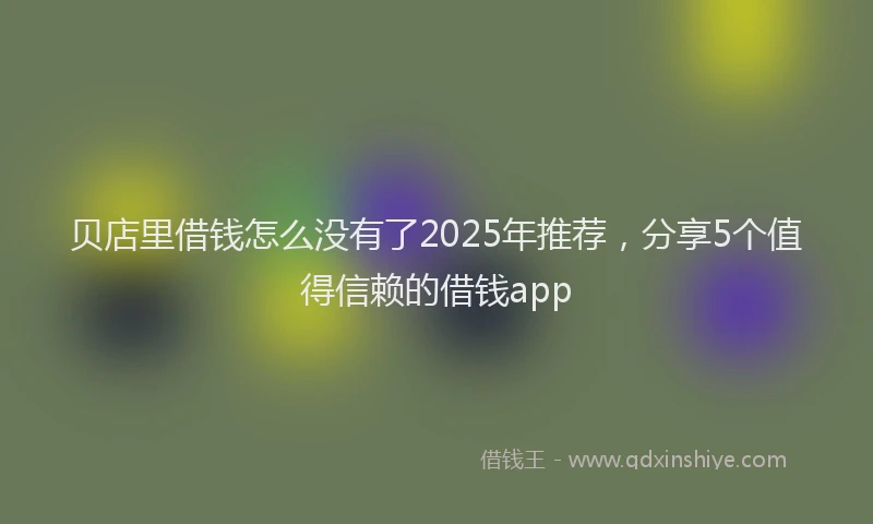 贝店里借钱怎么没有了2025年推荐，分享5个值得信赖的借钱app