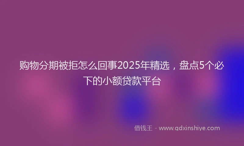 购物分期被拒怎么回事2025年精选，盘点5个必下的小额贷款平台