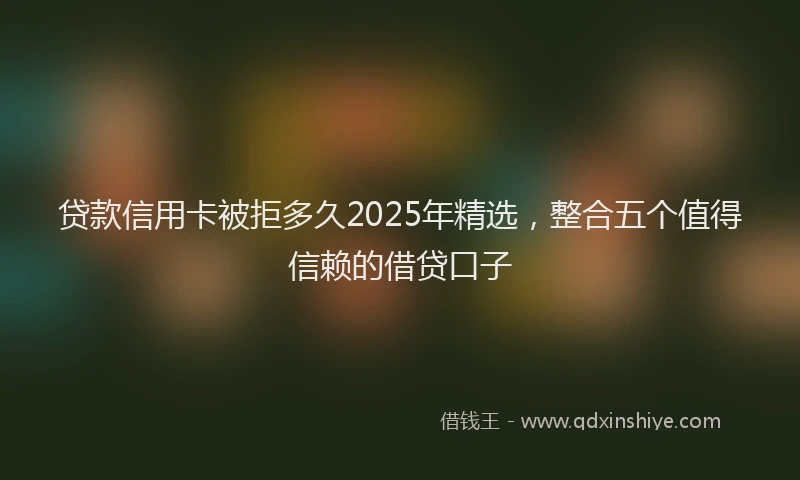 贷款信用卡被拒多久2025年精选，整合五个值得信赖的借贷口子