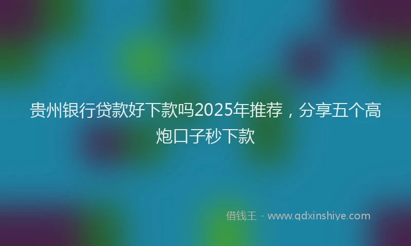 贵州银行贷款好下款吗2025年推荐，分享五个高炮口子秒下款