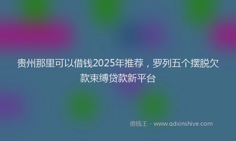 贵州那里可以借钱2025年推荐，罗列五个摆脱欠款束缚贷款新平台