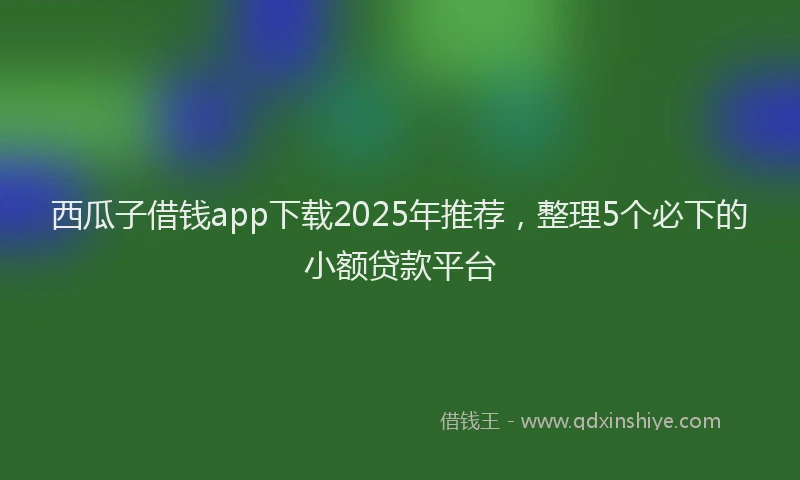 西瓜子借钱app下载2025年推荐，整理5个必下的小额贷款平台