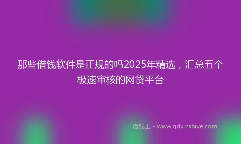 那些借钱软件是正规的吗2025年精选，汇总五个极速审核的网贷平台