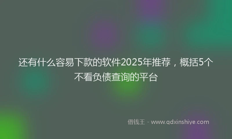 还有什么容易下款的软件2025年推荐，概括5个不看负债查询的平台