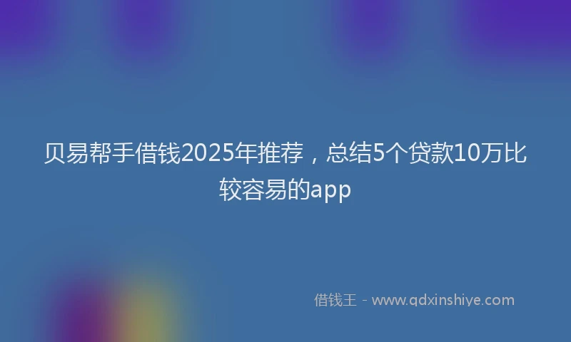 贝易帮手借钱2025年推荐，总结5个贷款10万比较容易的app