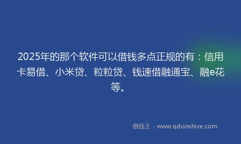 2025年的那个软件可以借钱多点正规的有：信用卡易借、小米贷、粒粒贷、钱速借融通宝、融e花等。