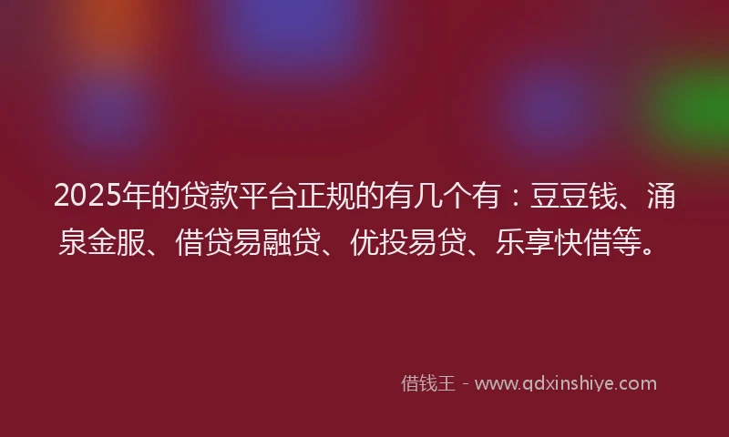 2025年的贷款平台正规的有几个有：豆豆钱、涌泉金服、借贷易融贷、优投易贷、乐享快借等。