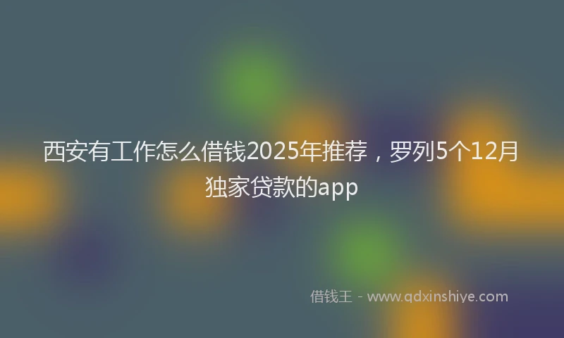 西安有工作怎么借钱2025年推荐，罗列5个12月独家贷款的app