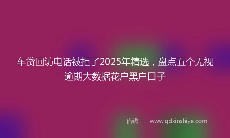 车贷回访电话被拒了2025年精选，盘点五个无视逾期大数据花户黑户口子