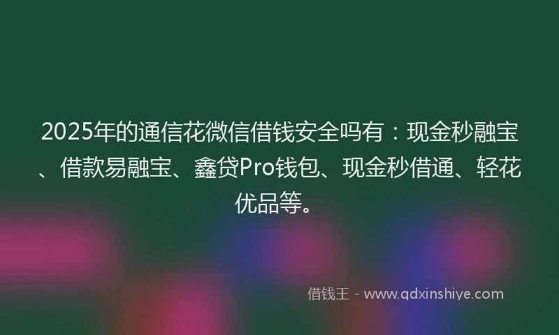 2025年的通信花微信借钱安全吗有：现金秒融宝、借款易融宝、鑫贷Pro钱包、现金秒借通、轻花优品等。
