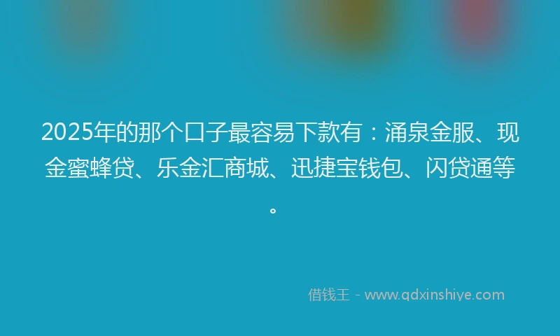 2025年的那个口子最容易下款有：涌泉金服、现金蜜蜂贷、乐金汇商城、迅捷宝钱包、闪贷通等。